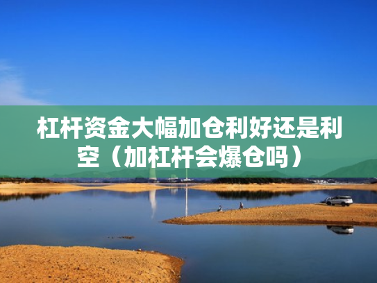 杠杆资金大幅加仓利好还是利空（加杠杆会爆仓吗）
