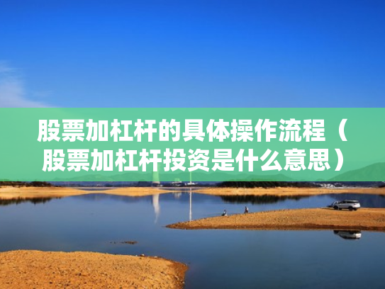 股票加杠杆的具体操作流程（股票加杠杆投资是什么意思）