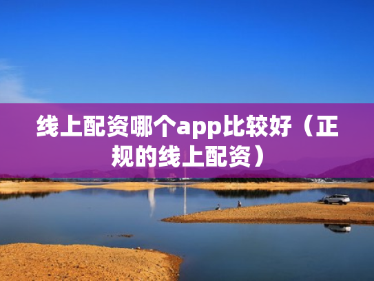 线上配资哪个app比较好（正规的线上配资）