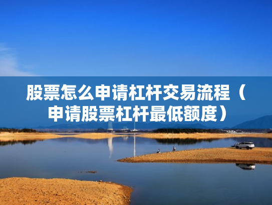 股票怎么申请杠杆交易流程（申请股票杠杆最低额度）