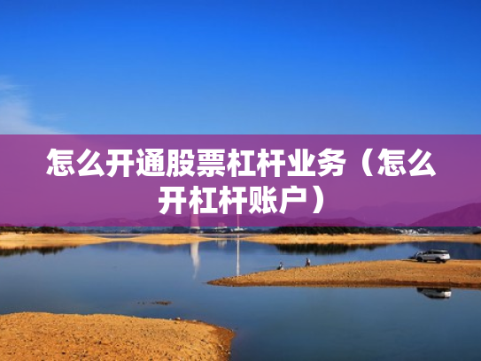 怎么开通股票杠杆业务（怎么开杠杆账户）
