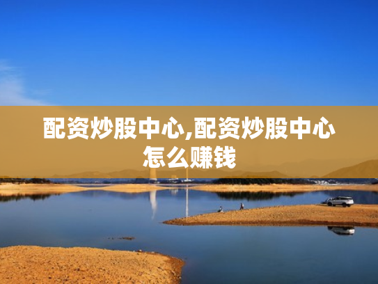 配资炒股中心,配资炒股中心怎么赚钱