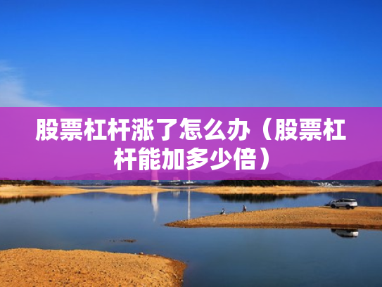 股票杠杆涨了怎么办（股票杠杆能加多少倍）