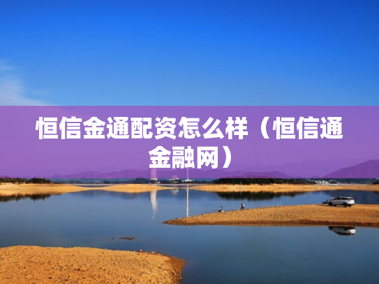 恒信金通配资怎么样（恒信通金融网）