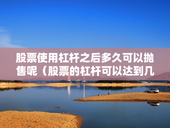 股票使用杠杆之后多久可以抛售呢（股票的杠杆可以达到几倍）