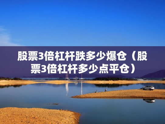 股票3倍杠杆跌多少爆仓（股票3倍杠杆多少点平仓）
