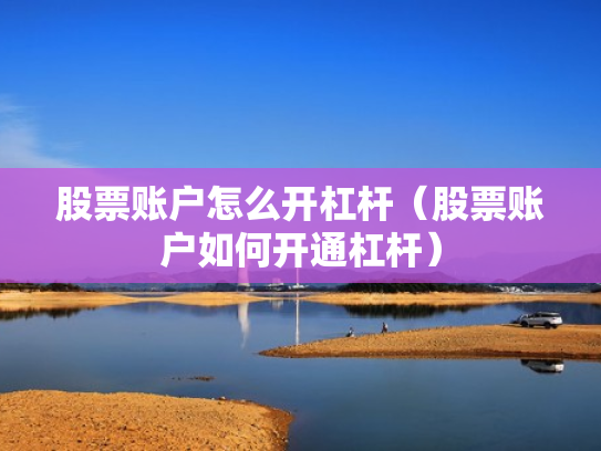 股票账户怎么开杠杆（股票账户如何开通杠杆）