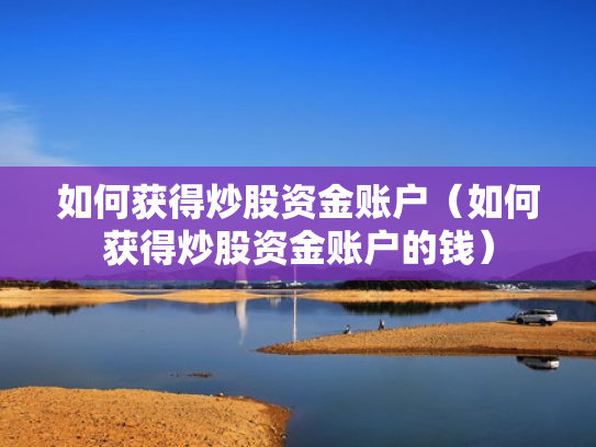 如何获得炒股资金账户（如何获得炒股资金账户的钱）