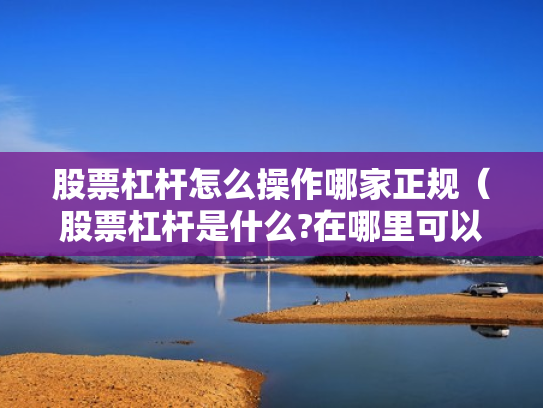 股票杠杆怎么操作哪家正规（股票杠杆是什么?在哪里可以做杠杆啊?）