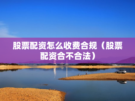 股票配资怎么收费合规（股票配资合不合法）