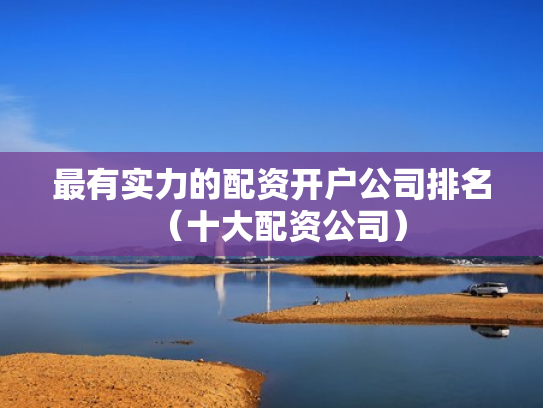 最有实力的配资开户公司排名（十大配资公司）