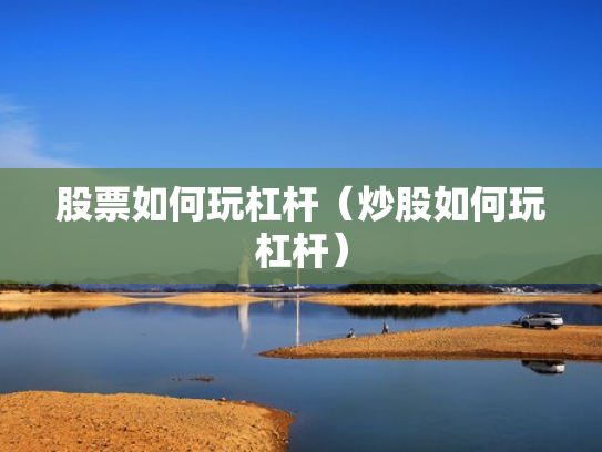 股票如何玩杠杆（炒股如何玩杠杆）