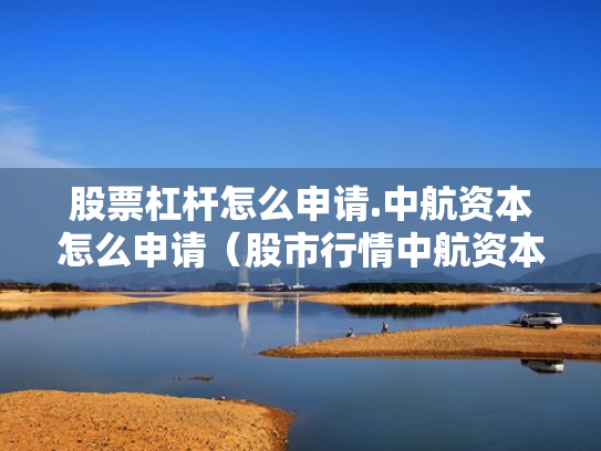股票杠杆怎么申请.中航资本怎么申请（股市行情中航资本）