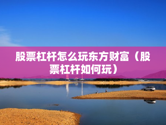 股票杠杆怎么玩东方财富（股票杠杆如何玩）