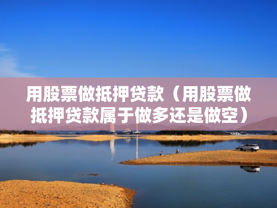 用股票做抵押贷款（用股票做抵押贷款属于做多还是做空）