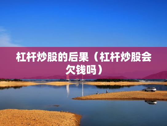 杠杆炒股的后果（杠杆炒股会欠钱吗）