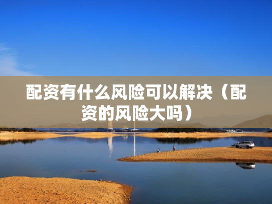配资有什么风险可以解决（配资的风险大吗）
