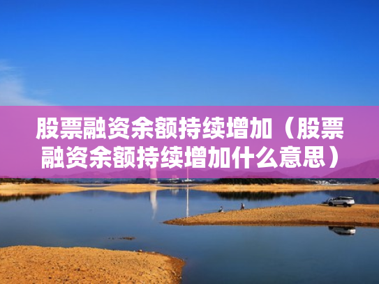 股票融资余额持续增加（股票融资余额持续增加什么意思）