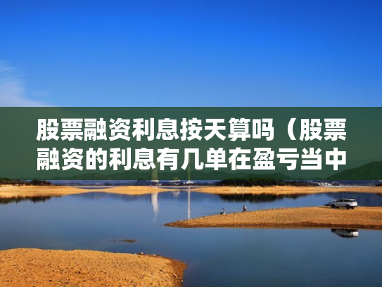 股票融资利息按天算吗（股票融资的利息有几单在盈亏当中吗）