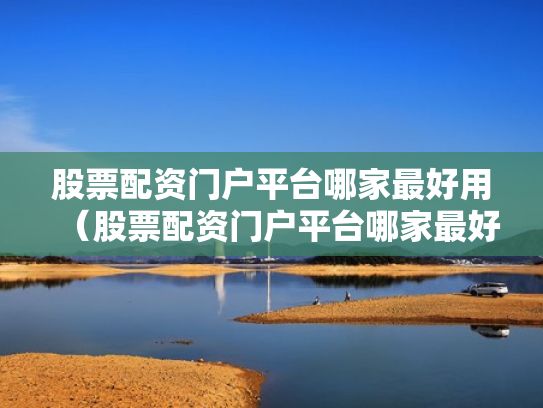 股票配资门户平台哪家最好用（股票配资门户平台哪家最好用呢）