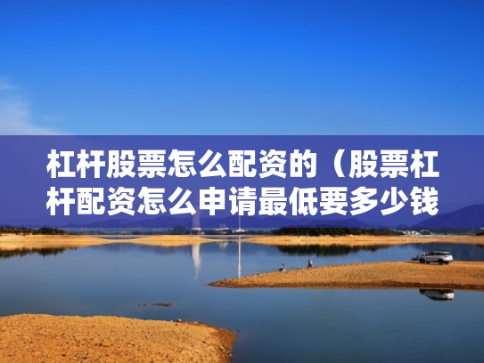 杠杆股票怎么配资的（股票杠杆配资怎么申请最低要多少钱）