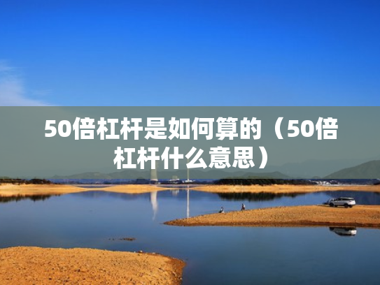 50倍杠杆是如何算的（50倍杠杆什么意思）