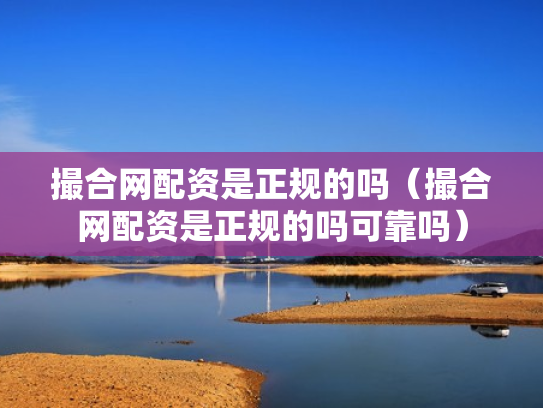 撮合网配资是正规的吗（撮合网配资是正规的吗可靠吗）