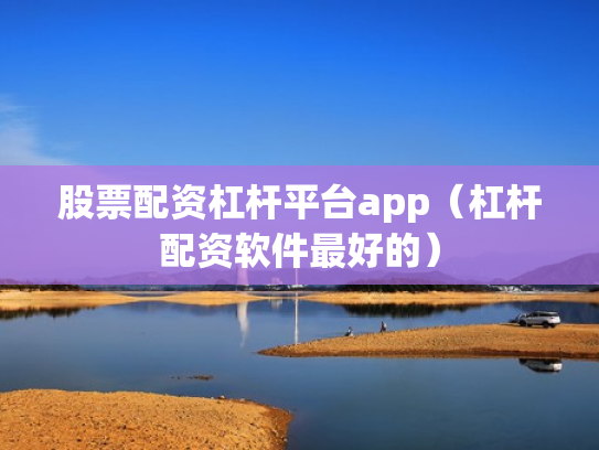 股票配资杠杆平台app（杠杆配资软件最好的）
