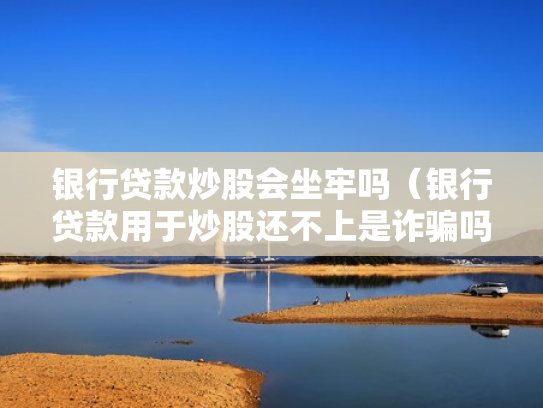 银行贷款炒股会坐牢吗（银行贷款用于炒股还不上是诈骗吗）