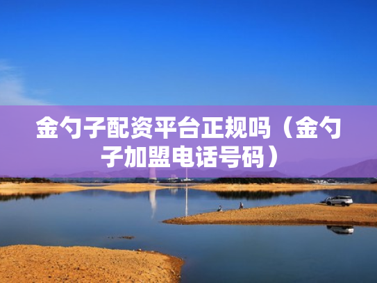 金勺子配资平台正规吗（金勺子加盟电话号码）