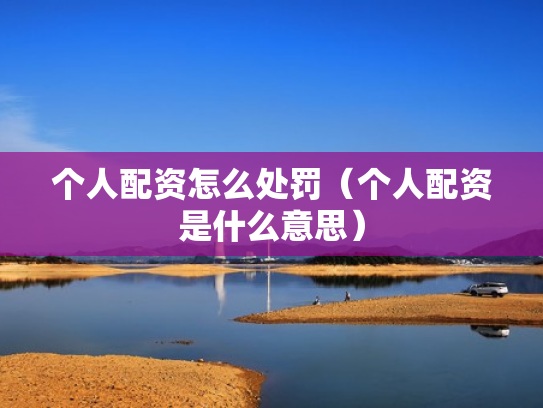 个人配资怎么处罚（个人配资是什么意思）