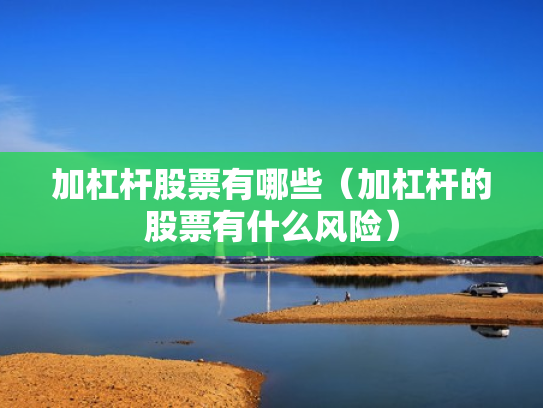 加杠杆股票有哪些（加杠杆的股票有什么风险）