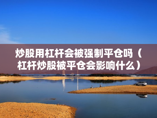 炒股用杠杆会被强制平仓吗（杠杆炒股被平仓会影响什么）
