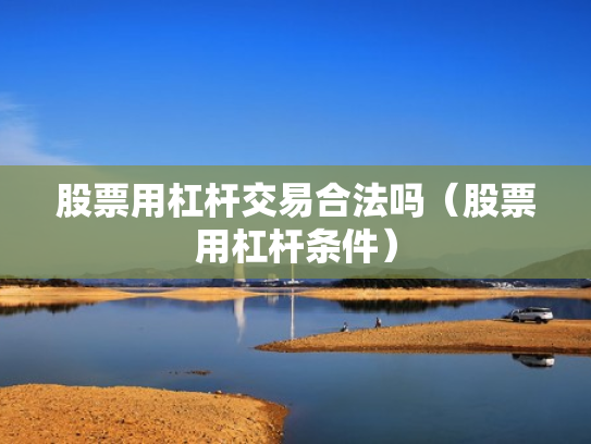 股票用杠杆交易合法吗（股票用杠杆条件）