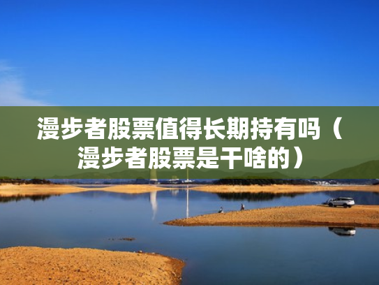 漫步者股票值得长期持有吗（漫步者股票是干啥的）