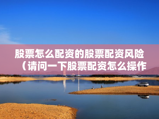股票怎么配资的股票配资风险（请问一下股票配资怎么操作）