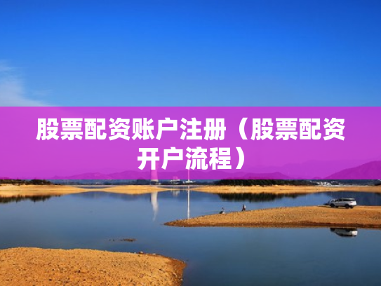 股票配资账户注册（股票配资开户流程）