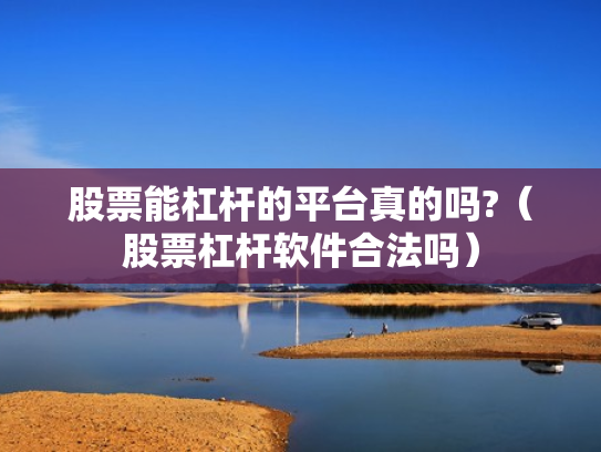 股票能杠杆的平台真的吗?（股票杠杆软件合法吗）