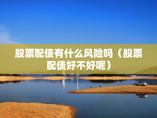 股票配债有什么风险吗（股票配债好不好呢）