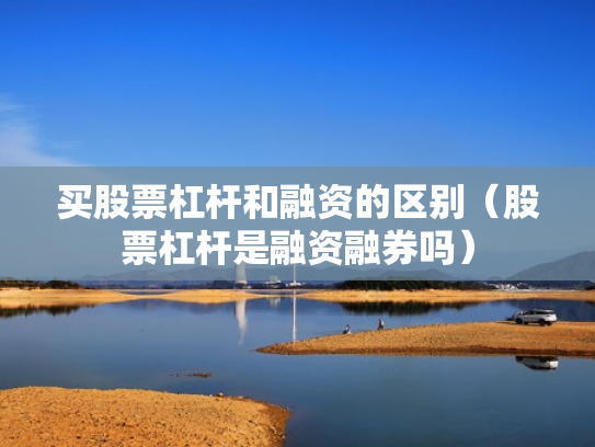 买股票杠杆和融资的区别（股票杠杆是融资融券吗）