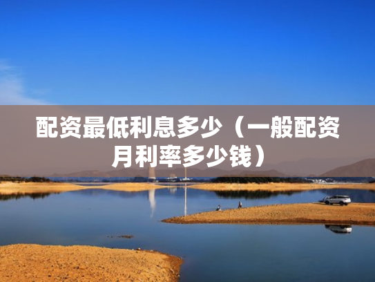 配资最低利息多少（一般配资月利率多少钱）