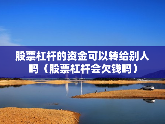 股票杠杆的资金可以转给别人吗（股票杠杆会欠钱吗）