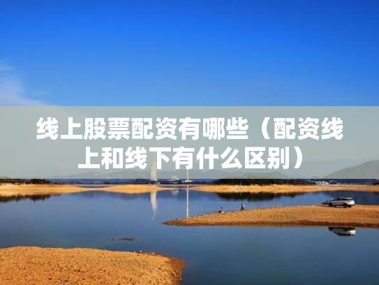 线上股票配资有哪些（配资线上和线下有什么区别）