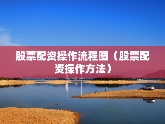股票配资操作流程图（股票配资操作方法）