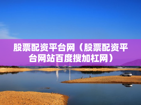 股票配资平台网（股票配资平台网站百度搜加杠网）