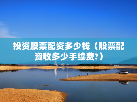 投资股票配资多少钱（股票配资收多少手续费?）