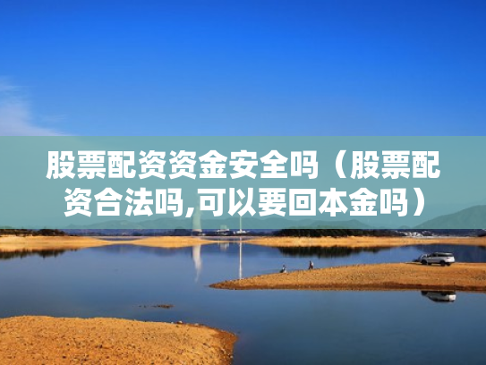股票配资资金安全吗（股票配资合法吗,可以要回本金吗）