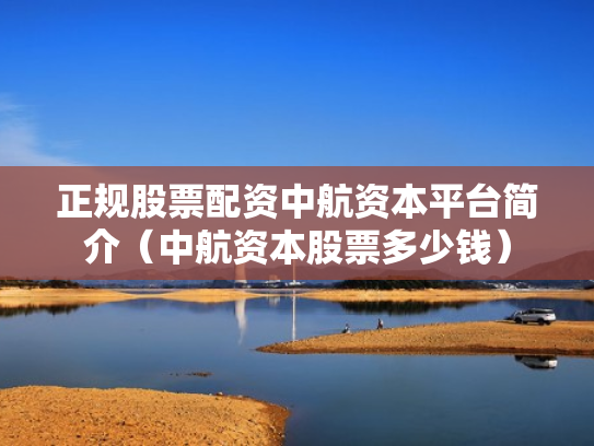 正规股票配资中航资本平台简介（中航资本股票多少钱）