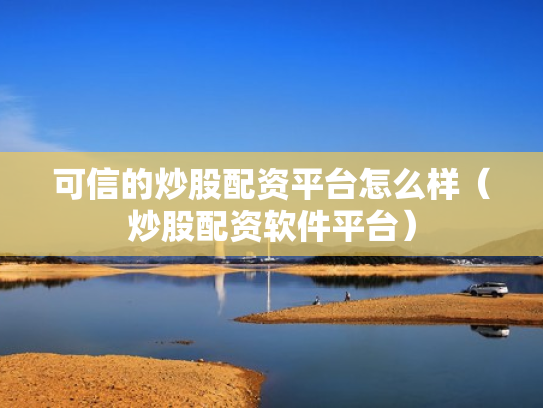 可信的炒股配资平台怎么样（炒股配资软件平台）