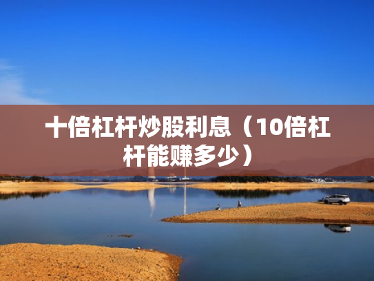 十倍杠杆炒股利息（10倍杠杆能赚多少）